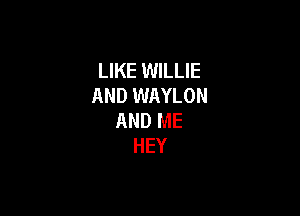 LIKE WILLIE
AND WAYLON

AND ME
HEY