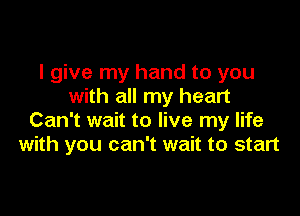 I give my hand to you
with all my heart

Can't wait to live my life
with you can't wait to start