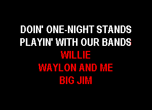 DOIN' ONE-NIGHT STANDS
PLAYIN' WITH OUR BANDS
WILLIE

WAYLON AND ME
BIG JIM