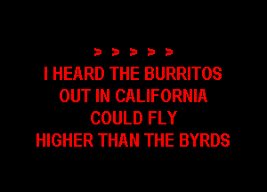 333332

I HEARD THE BURRITOS
OUT IN CALIFORNIA
COULD FLY
HIGHER THAN THE BYRDS