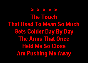 b33321

The Touch
That Used To Mean So Much

Gets Colder Day By Day
The Arms That Once

Held Me So Close
Are Pushing Me Away