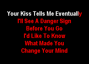 Your Kiss Tells Me Eventually
I'll See A Danger Sign
Before You Go

I'd Like To Know
What Made You
Change Your Mind
