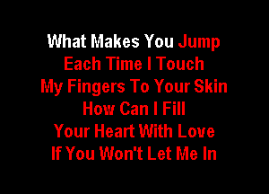 What Makes You Jump
Each Time I Touch
My Fingers To Your Skin

How Can I Fill
Your Heart With Love
If You Won't Let Me In