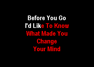 Before You Go
I'd Like To Know
What Made You

Change
Your Mind