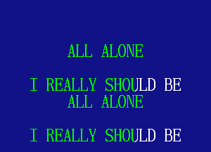 ALL ALONE

I REALLY SHOULD BE
ALL ALONE

I REALLY SHOULD BE