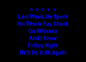 53333

Last Week, He Spent
His Whole Pay Check
On Whiskey

And I Know
Friday Night
He'll Do It All Again