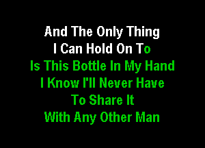 And The Only Thing
I Can Hold On To
Is This Bottle In My Hand

I Know I'll Never Have
To Share It
With Any Other Man