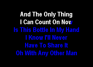 And The Only Thing
I Can Count On Now
Is This Bottle In My Hand

I Know I'll Never
Have To Share It
0h With Any Other Man