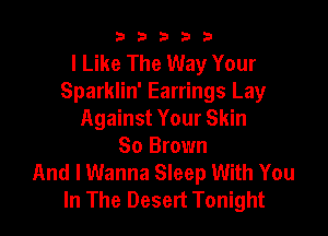b33321

I Like The Way Your
Sparklin' Earrings Lay

Against Your Skin
80 Brown
And I Wanna Sleep With You
In The Desert Tonight
