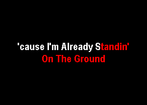 'cause I'm Already Standin'

On The Ground