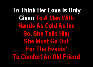 To Think Her Love Is Only
Given To A Man With
Hands As Cold As Ice

So, She Tells Him

She Must Go Out
For The Euenin'
To Comfort An Old Friend