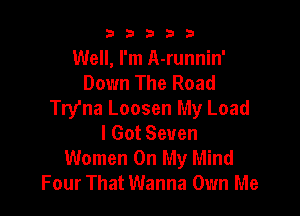 b b b 3 3
Well, I'm A-runnin'
Down The Road
Try'na Loosen My Load

I Got Seven
Women On My Mind
Four That Wanna Own Me