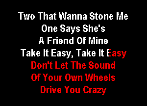 Two That Wanna Stone Me
One Says She's
A Friend Of Mine
Take It Easy, Take It Easy

Don't Let The Sound
Of Your Own Wheels
Drive You Crazy
