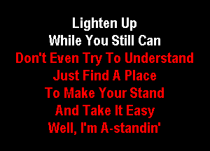 Lighten Up
While You Still Can
Don't Even Try To Understand
Just Find A Place

To Make Your Stand
And Take It Easy
Well, I'm A-standin'