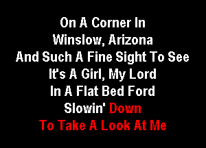 On A Corner In
Winslow, Arizona
And Such A Fine Sight To See
lfs A Girl, My Lord

In A Flat Bed Ford
Slowin' Down
To Take A Look At Me