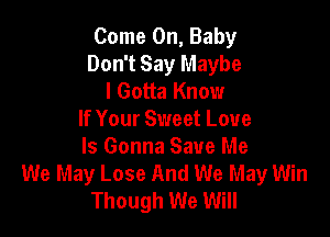 Come On, Baby
Don't Say Maybe
I Gotta Know

If Your Sweet Love
Is Gonna Save Me
We May Lose And We May Win
Though We Will