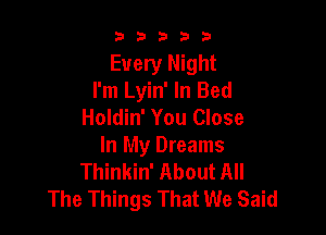 b b 3 b 3
Every Night
I'm Lyin' In Bed
Holdin' You Close

In My Dreams
Thinkin' About All
The Things That We Said