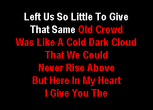 Left Us So Little To Give
That Same Old Crowd
Was Like A Cold Dark Cloud
That We Could

Never Rise Above
But Here In My Heart
I Give You The