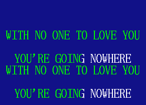 WITH NO ONE TO LOVE YOU

YOU RE GOING NOWHERE
WITH NO ONE TO LOVE YOU

YOU RE GOING NOWHERE