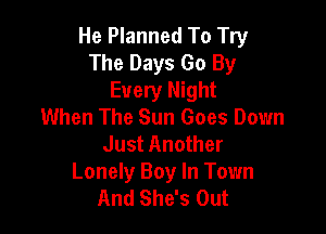 He Planned To Try
The Days Go By
Every Night
When The Sun Goes Down

Just Another
Lonely Boy In Town
And She's Out