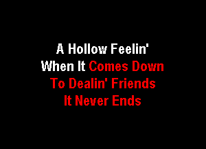 A Hollow Feelin'
When It Comes Down

To Dealin' Friends
It Never Ends