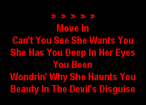 33333

Move In
Can't You See She Wants You
She Has You Deep In Her Eyes
You Been

Wondrin' Why She Haunts You
Beauty In The Devil's Disguise