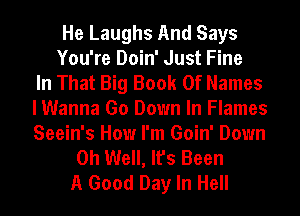 He Laughs And Says
You're Doin' Just Fine
In That Big Book Of Names
I Wanna Go Down In Flames
Seein's How I'm Goin' Down
Oh Well, It's Been
A Good Day In Hell