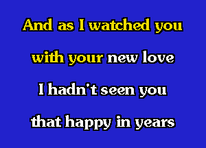 And as I watched you
with your new love
I hadn't seen you

that happy in years