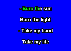 - Burn the sun

Burn the light

- Take my hand

Take my life