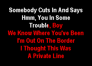 Somebody Cuts In And Says
Hmm, You In Some
Trouble, Boy
We Know Where You've Been
I'm Out On The Border
I Thought This Was
A Private Line