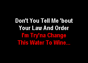 Don't You Tell Me 'bout
Your Law And Order

I'm Try'na Change
This Water To Wine...