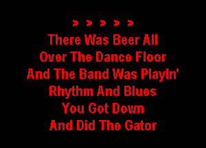 b33321

There Was Beer All
Over The Dance Floor
And The Band Was Playin'

Rhythm And Blues
You Got Down
And Did The Gator