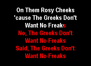 0n Them Rosy Cheeks
'cause The Greeks Don't
Want No Freaks
No, The Greeks Don't

Want No Freaks
Said, The Greeks Don't
Want No Freaks