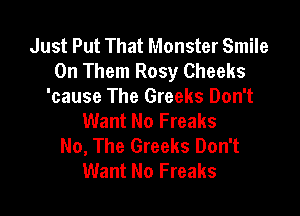 Just Put That Monster Smile
0n Them Rosy Cheeks
'cause The Greeks Don't

Want No Freaks
No, The Greeks Don't
Want No Freaks