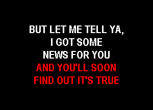 BUT LET ME TELL YA,
I GOT SOME
NEWS FOR YOU

AND YOU'LL SOON
FIND OUT IT'S TRUE