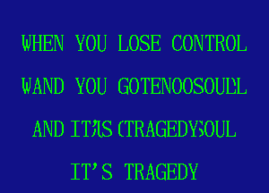 WHEN YOU LOSE CONTROL
WAND YOU GOTENOOSOUDL
AND ITIIS (TRAGEDYSOUL
IT S TRAGEDY