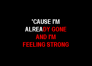 'CAUSE I'M
ALREADY GONE

AND I'M
FEELING STRONG