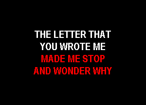 THE LETTER THAT
YOU WROTE ME

MADE ME STOP
AND WONDER WHY