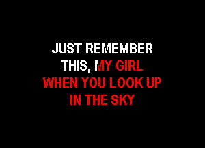 JUST REMEMBER
THIS, MY GIRL

WHEN YOU LOOK UP
IN THE SKY