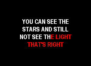 YOU CAN SEE THE
STARS AND STILL

NOT SEE THE LIGHT
THAT'S RIGHT