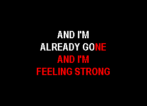 AND I'M
ALREADY GONE

AND I'M
FEELING STRONG