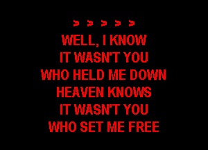 33333

WELL, I KNOW
IT WASN'T YOU
WHO HELD ME DOWN

HEAVEN KNOWS
IT WASN'T YOU
WHO SET ME FREE