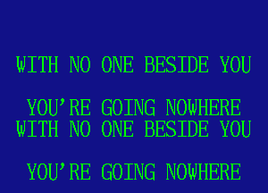 WITH NO ONE BESIDE YOU

YOU RE GOING NOWHERE
WITH NO ONE BESIDE YOU

YOU RE GOING NOWHERE