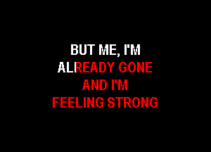 BUT ME, I'M
ALREADY GONE

AND I'M
FEELING STRONG