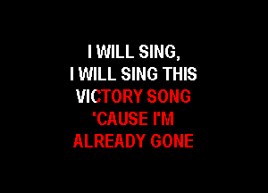 IWILL SING,
IWILL SING THIS
VICTORY SONG

'CAUSE I'M
ALREADY GONE