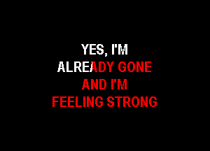 YES, I'M
ALREADY GONE

AND I'M
FEELING STRONG