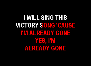 I WILL SING THIS
VICTORY SONG 'CAUSE
I'M ALREADY GONE

YES, I'M
ALREADY GONE
