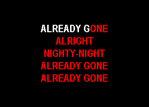 ALREADY GONE
ALRIGHT
NIGHTY-NIGHT

ALREADY GONE
ALREADY GONE