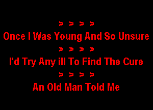 3333

Once I Was Young And So Unsure
3 3 3 3

I'd Try Any ill To Find The Cure

3333

An Old Man Told Me