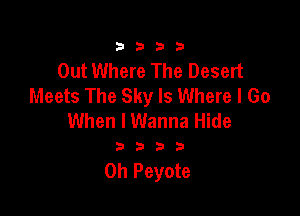 3333

Out Where The Desert
Meets The Sky Is Where I Go

When I Wanna Hide

3333

Oh Peyote